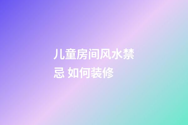 儿童房间风水禁忌 如何装修